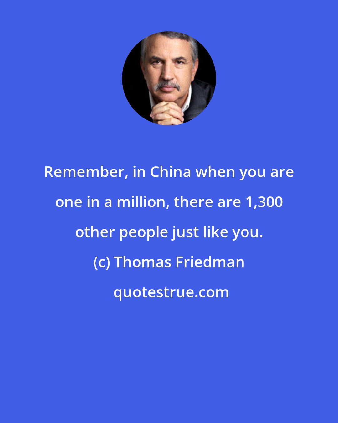 Thomas Friedman: Remember, in China when you are one in a million, there are 1,300 other people just like you.