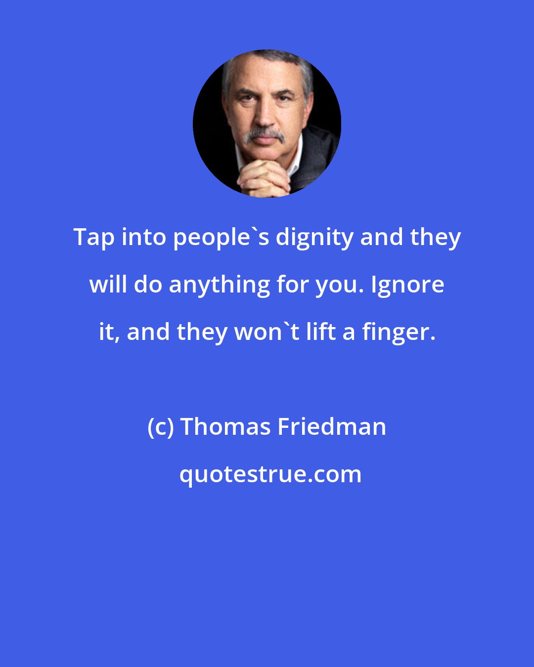 Thomas Friedman: Tap into people's dignity and they will do anything for you. Ignore it, and they won't lift a finger.