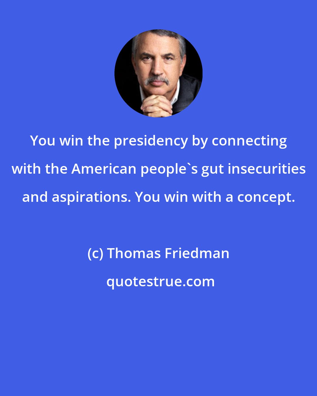 Thomas Friedman: You win the presidency by connecting with the American people's gut insecurities and aspirations. You win with a concept.