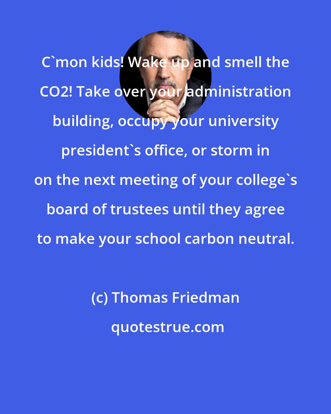 Thomas Friedman: C'mon kids! Wake up and smell the CO2! Take over your administration building, occupy your university president's office, or storm in on the next meeting of your college's board of trustees until they agree to make your school carbon neutral.