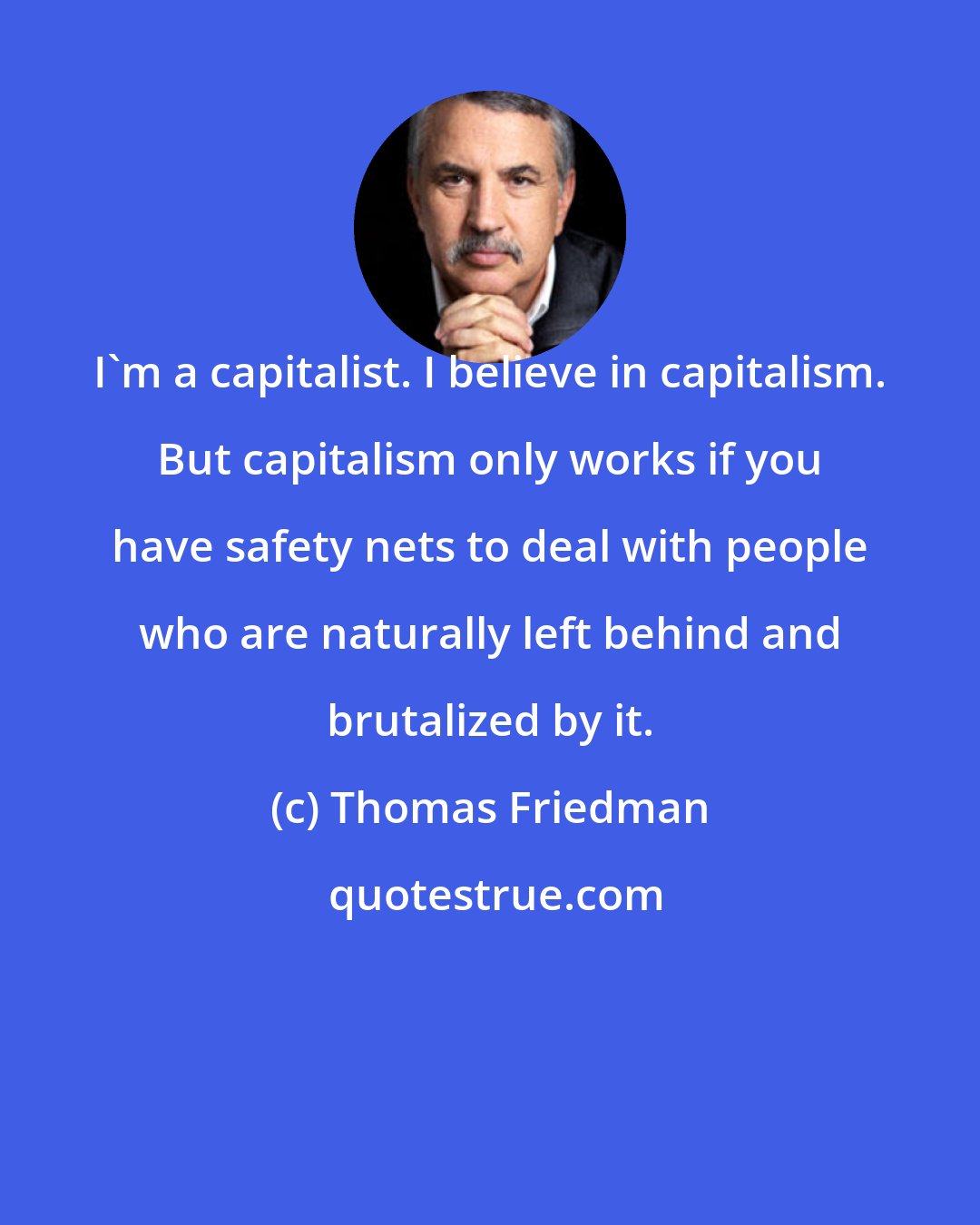 Thomas Friedman: I'm a capitalist. I believe in capitalism. But capitalism only works if you have safety nets to deal with people who are naturally left behind and brutalized by it.