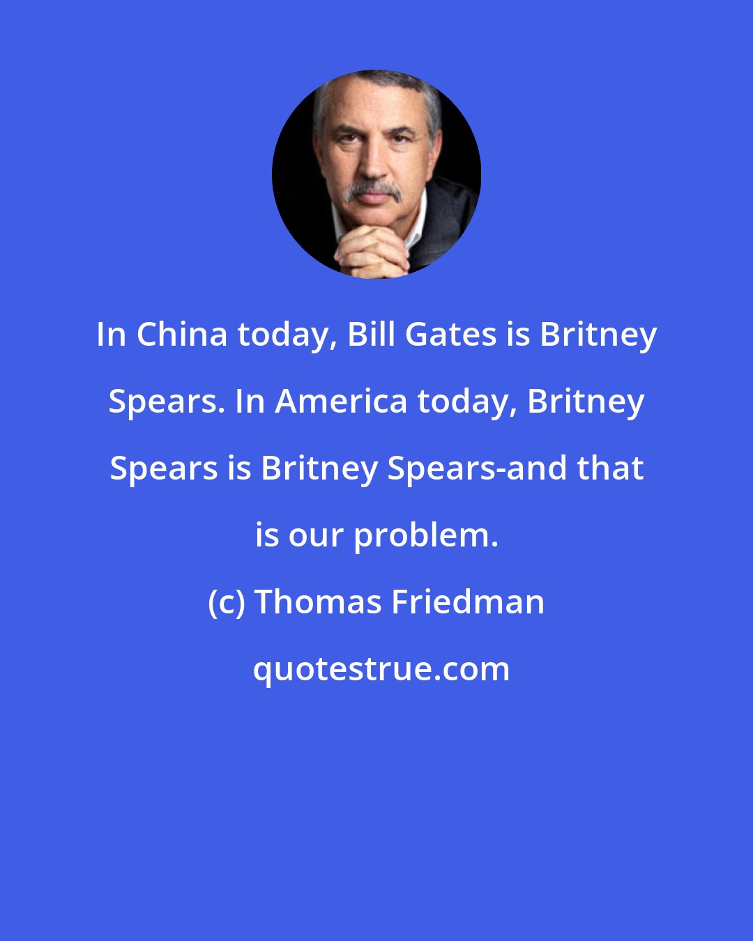 Thomas Friedman: In China today, Bill Gates is Britney Spears. In America today, Britney Spears is Britney Spears-and that is our problem.