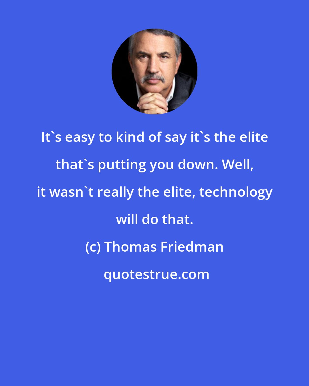 Thomas Friedman: It's easy to kind of say it's the elite that's putting you down. Well, it wasn't really the elite, technology will do that.