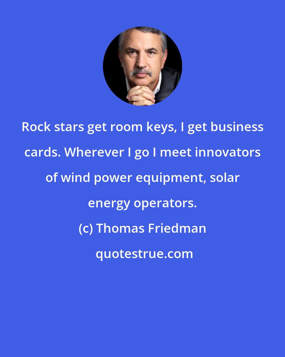 Thomas Friedman: Rock stars get room keys, I get business cards. Wherever I go I meet innovators of wind power equipment, solar energy operators.