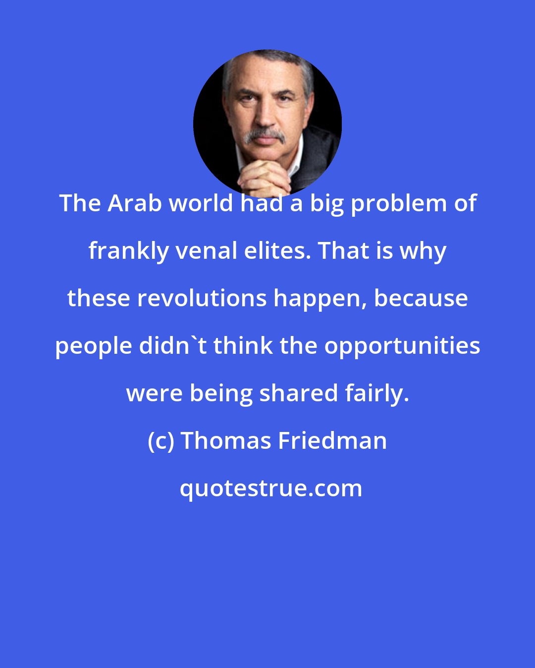 Thomas Friedman: The Arab world had a big problem of frankly venal elites. That is why these revolutions happen, because people didn't think the opportunities were being shared fairly.