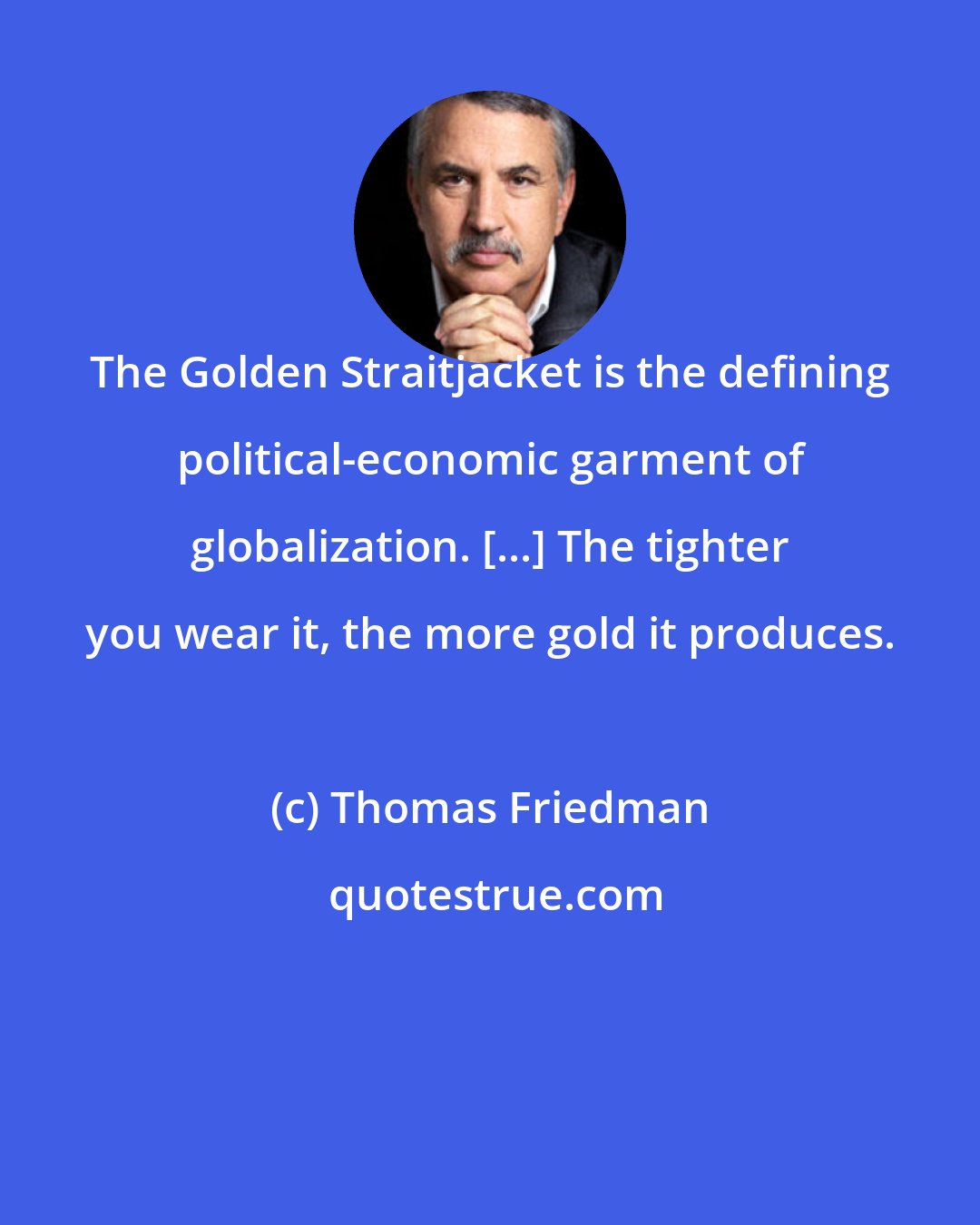 Thomas Friedman: The Golden Straitjacket is the defining political-economic garment of globalization. [...] The tighter you wear it, the more gold it produces.