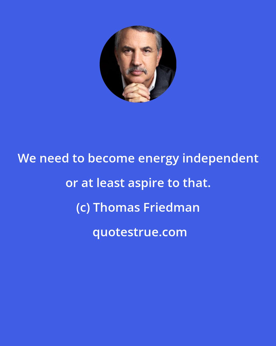 Thomas Friedman: We need to become energy independent or at least aspire to that.