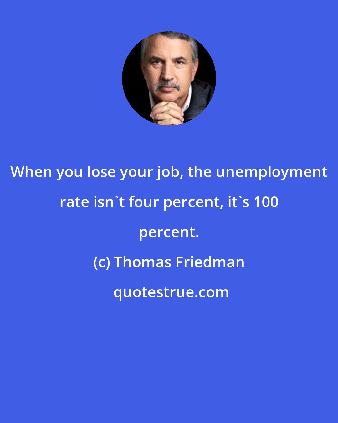 Thomas Friedman: When you lose your job, the unemployment rate isn't four percent, it's 100 percent.