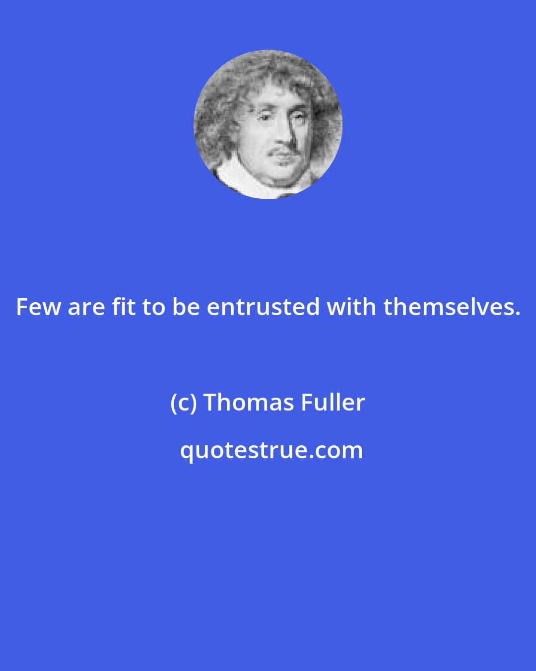 Thomas Fuller: Few are fit to be entrusted with themselves.