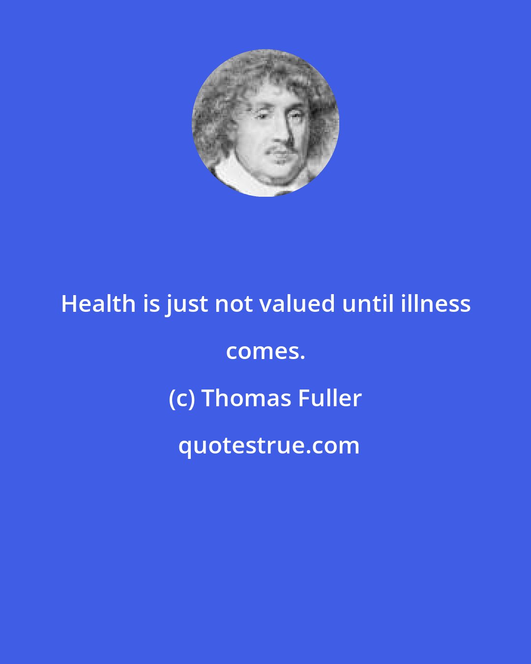 Thomas Fuller: Health is just not valued until illness comes.