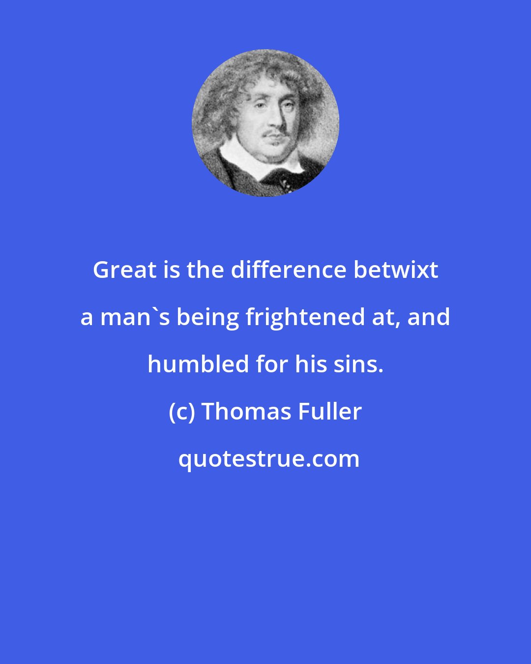 Thomas Fuller: Great is the difference betwixt a man's being frightened at, and humbled for his sins.