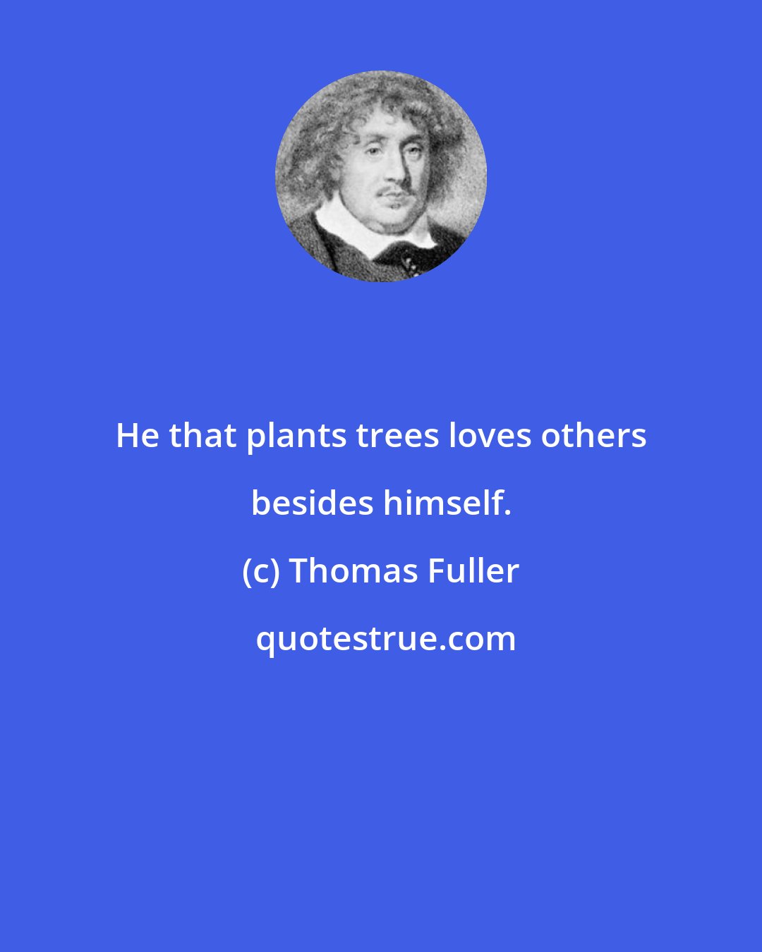 Thomas Fuller: He that plants trees loves others besides himself.