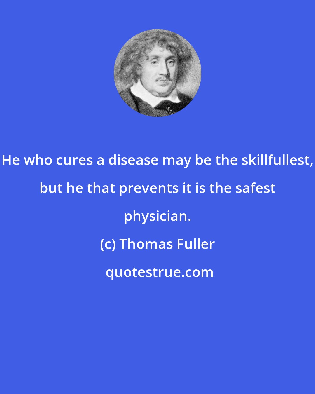 Thomas Fuller: He who cures a disease may be the skillfullest, but he that prevents it is the safest physician.