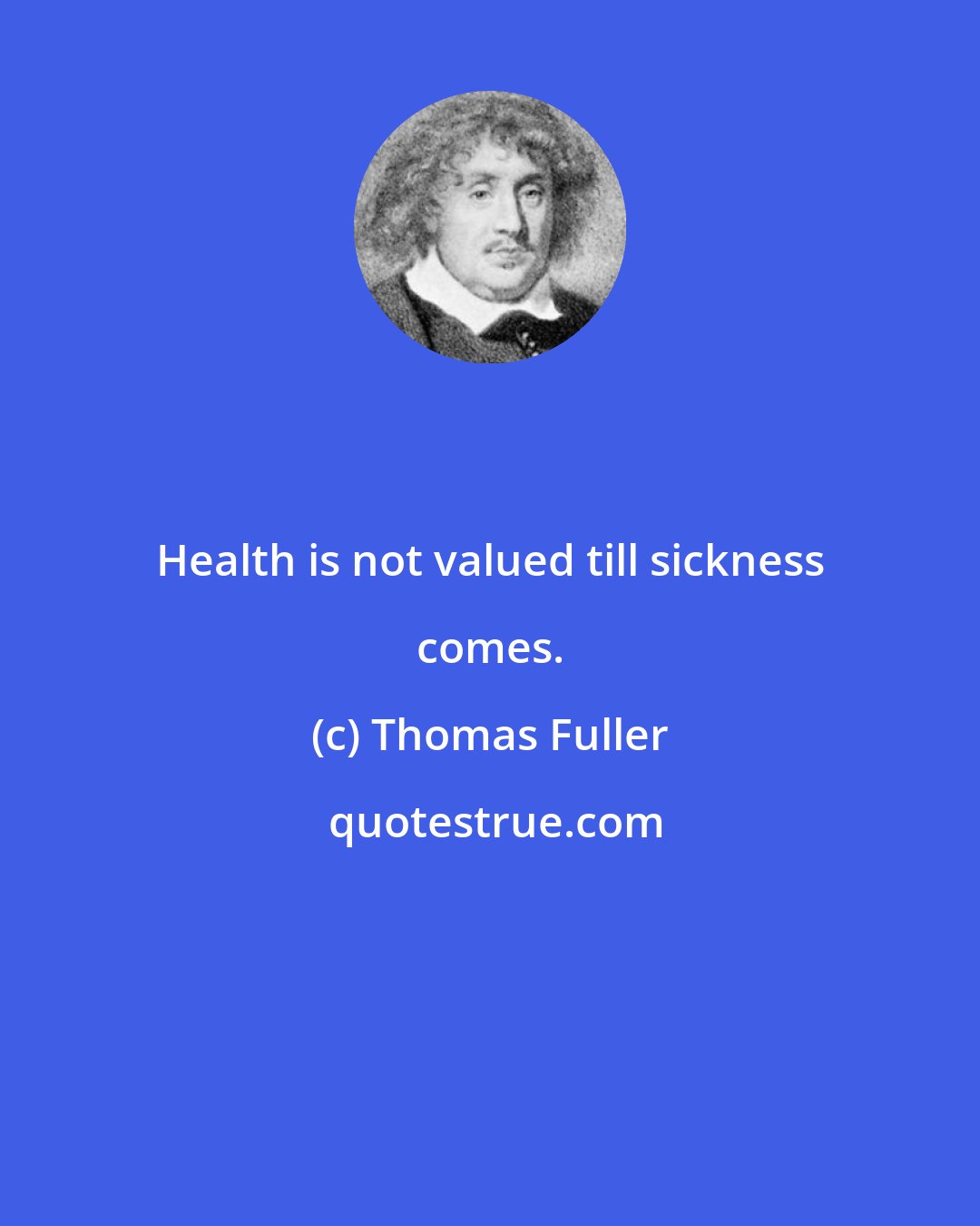 Thomas Fuller: Health is not valued till sickness comes.