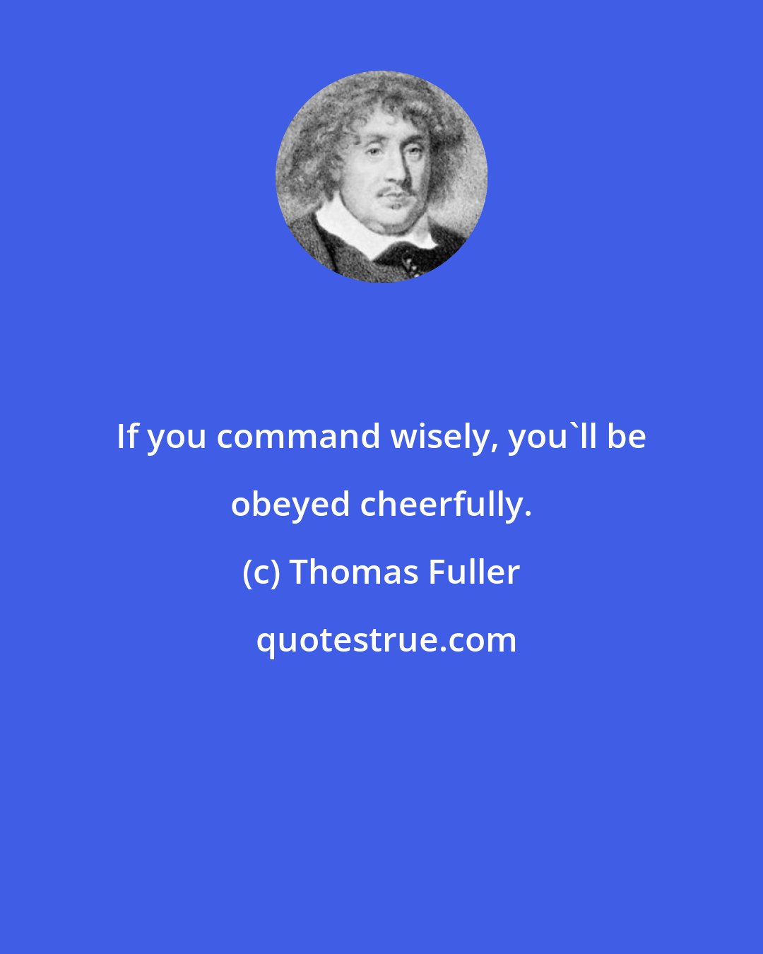 Thomas Fuller: If you command wisely, you'll be obeyed cheerfully.