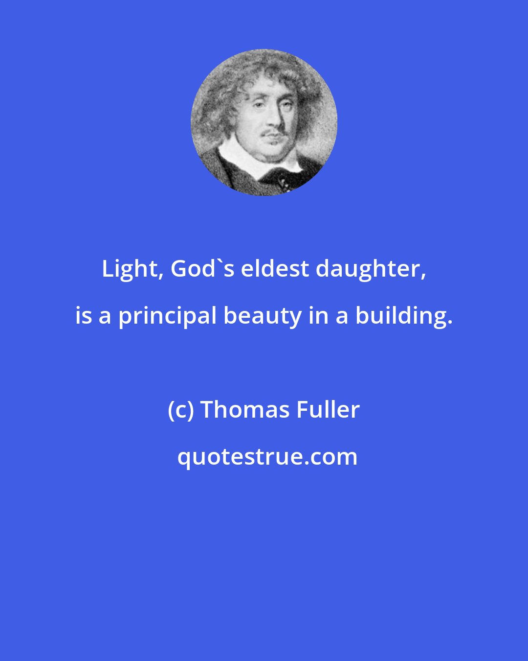 Thomas Fuller: Light, God's eldest daughter, is a principal beauty in a building.
