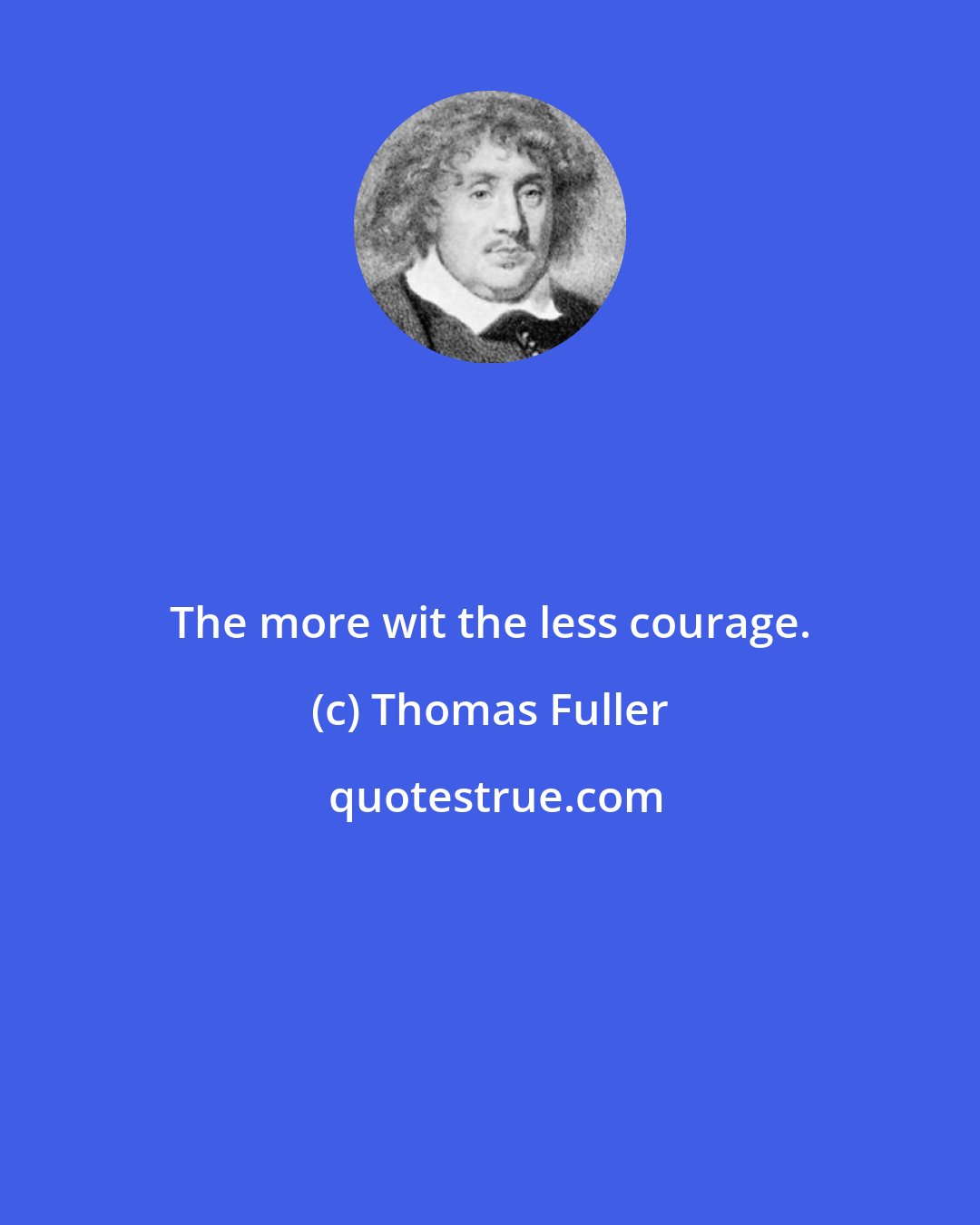 Thomas Fuller: The more wit the less courage.