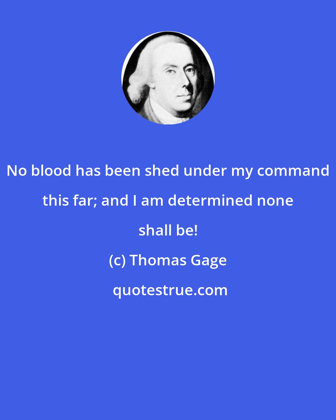 Thomas Gage: No blood has been shed under my command this far; and I am determined none shall be!