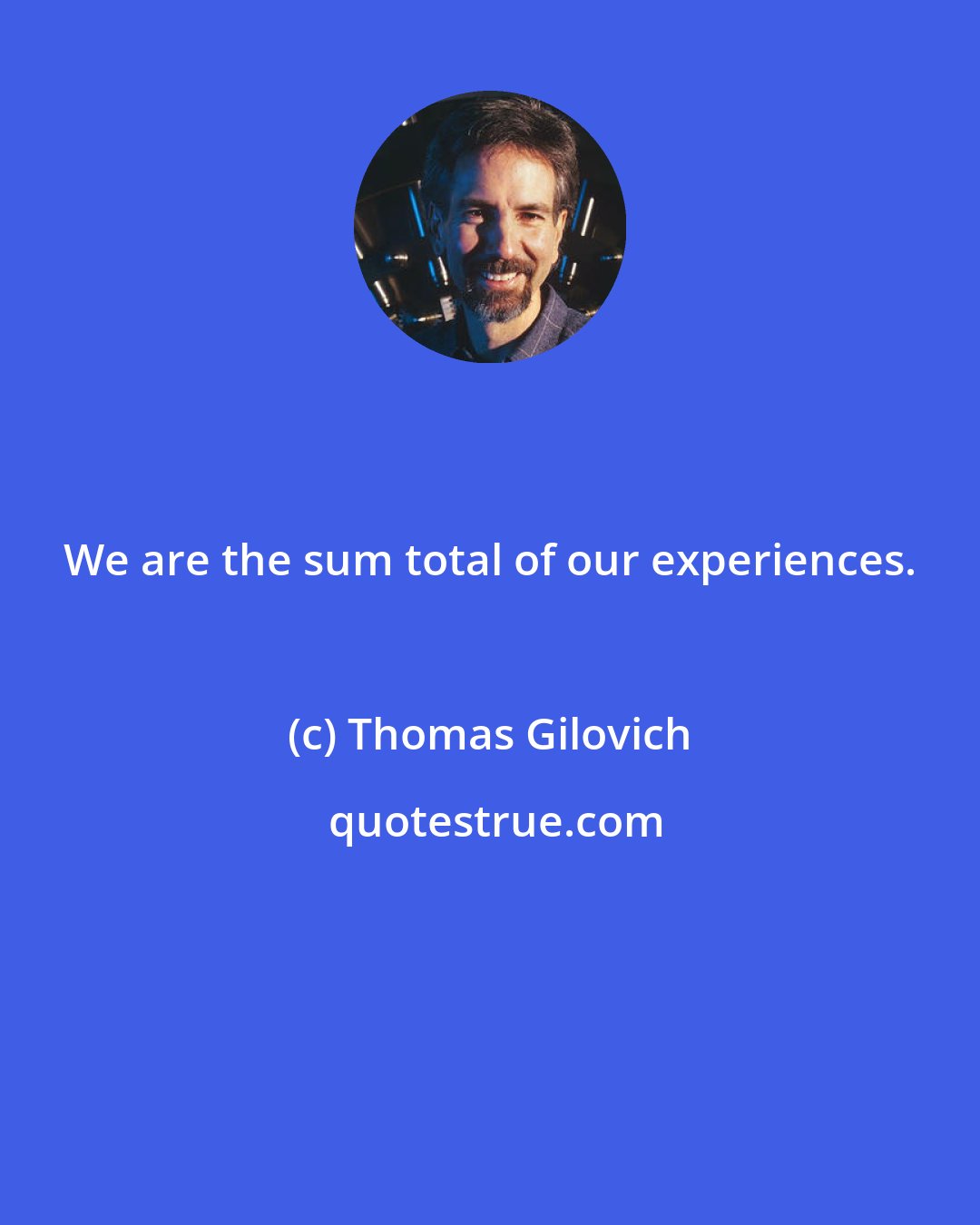 Thomas Gilovich: We are the sum total of our experiences.