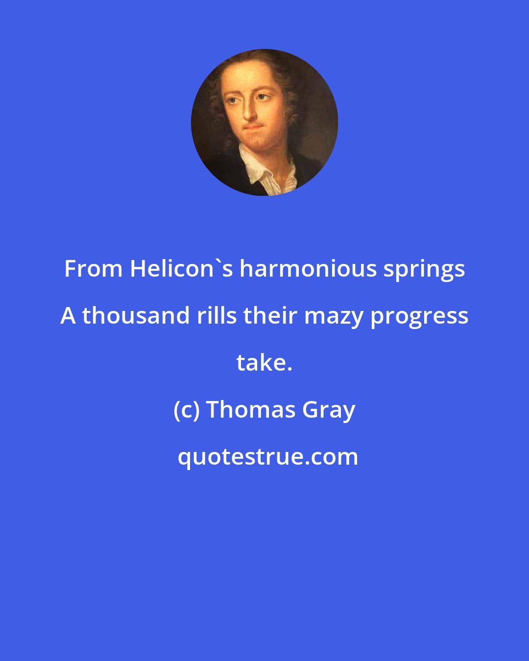 Thomas Gray: From Helicon's harmonious springs A thousand rills their mazy progress take.