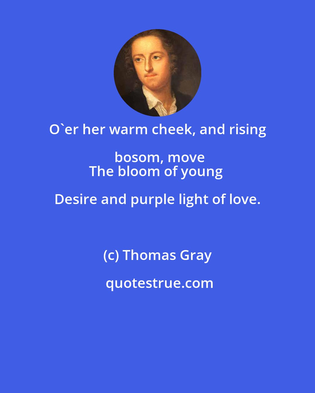Thomas Gray: O'er her warm cheek, and rising bosom, move
The bloom of young Desire and purple light of love.