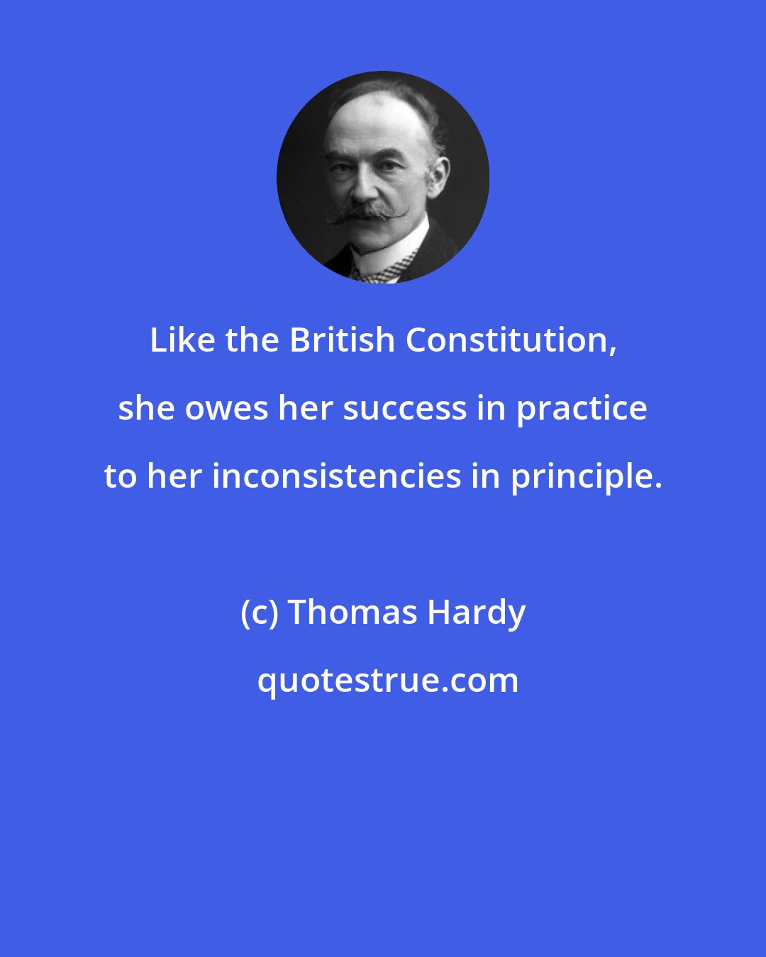 Thomas Hardy: Like the British Constitution, she owes her success in practice to her inconsistencies in principle.