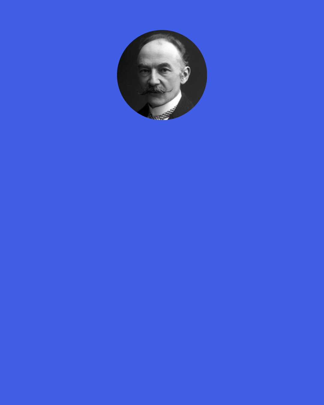 Thomas Hardy: There is always an inertia to be overcome in striking out a new line of conduct – not more in ourselves, it seems, than in circumscribing events, which appear as if leagued together to allow no novelties in the way of amelioration.