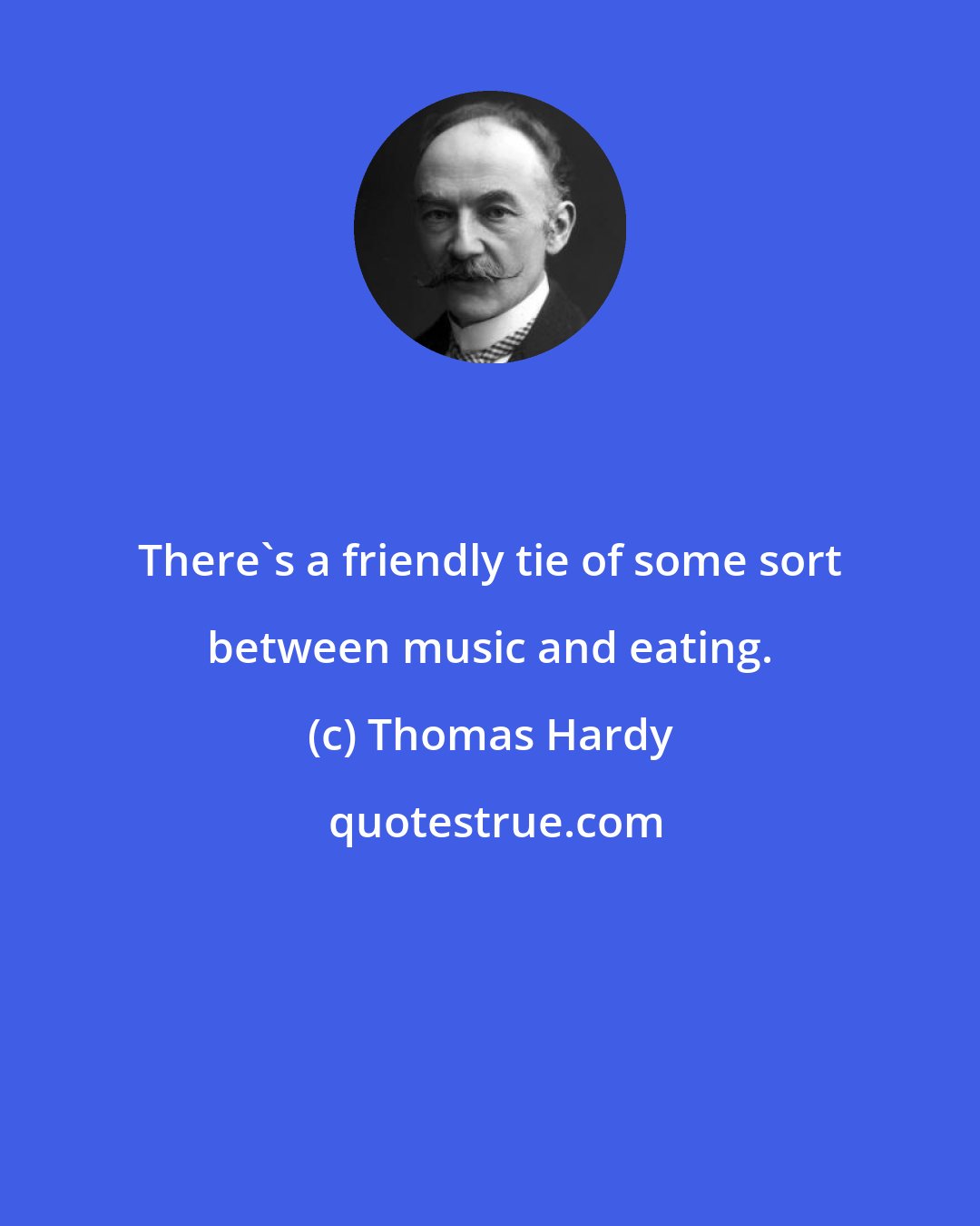 Thomas Hardy: There's a friendly tie of some sort between music and eating.
