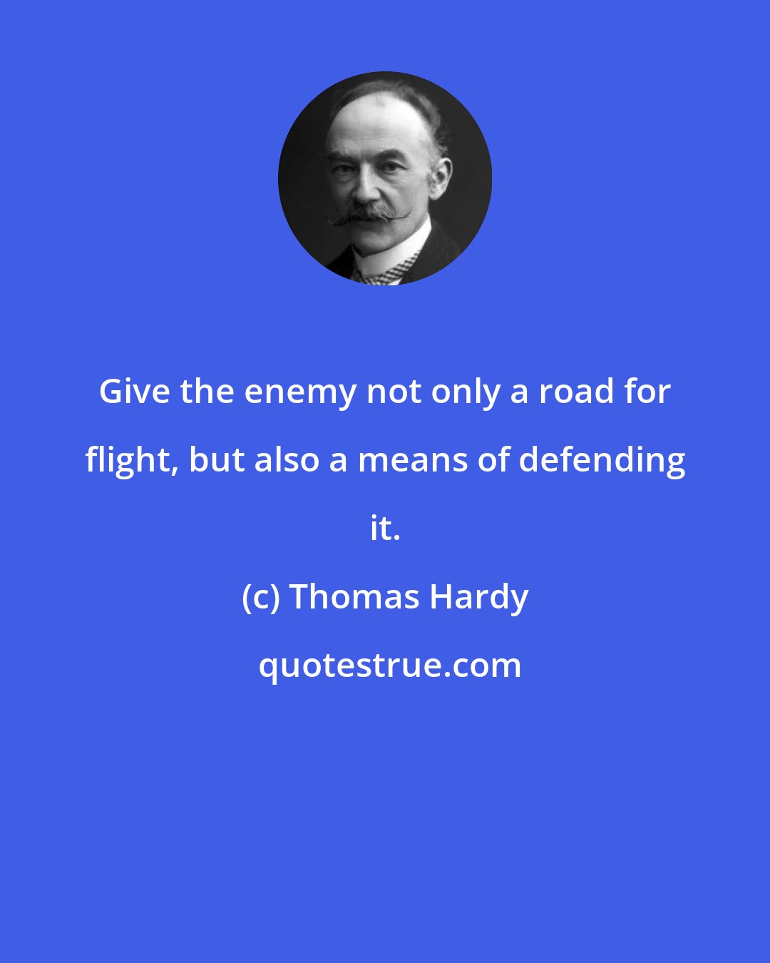 Thomas Hardy: Give the enemy not only a road for flight, but also a means of defending it.