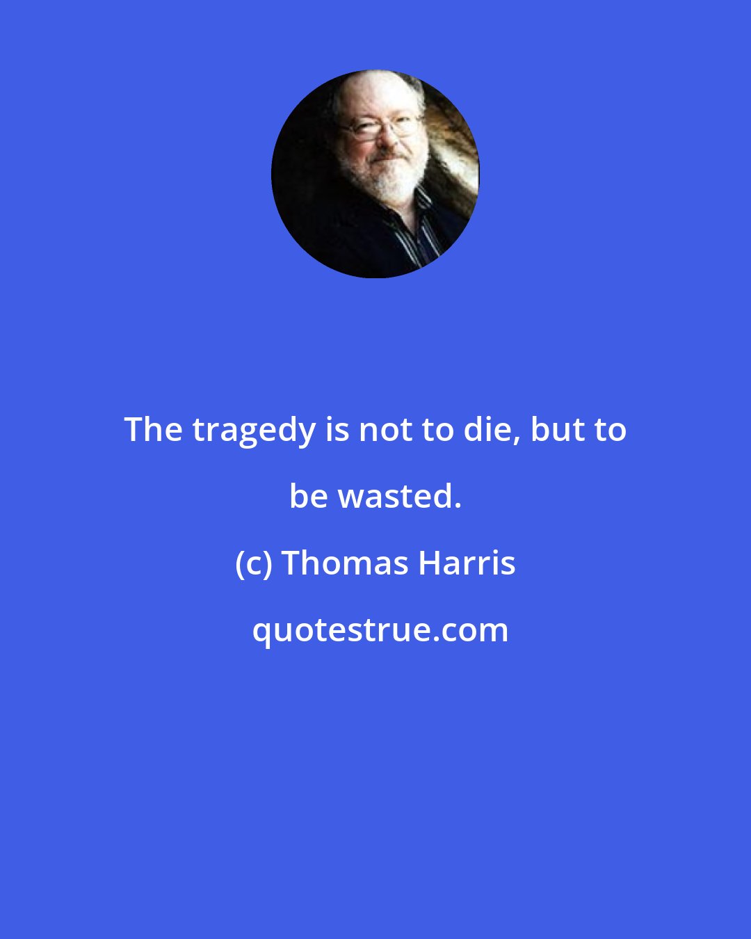 Thomas Harris: The tragedy is not to die, but to be wasted.