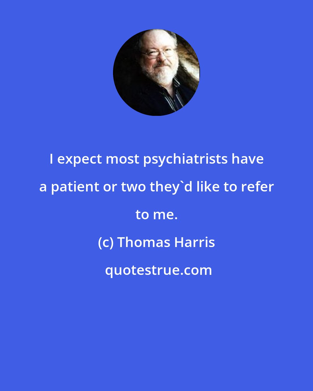 Thomas Harris: I expect most psychiatrists have a patient or two they'd like to refer to me.