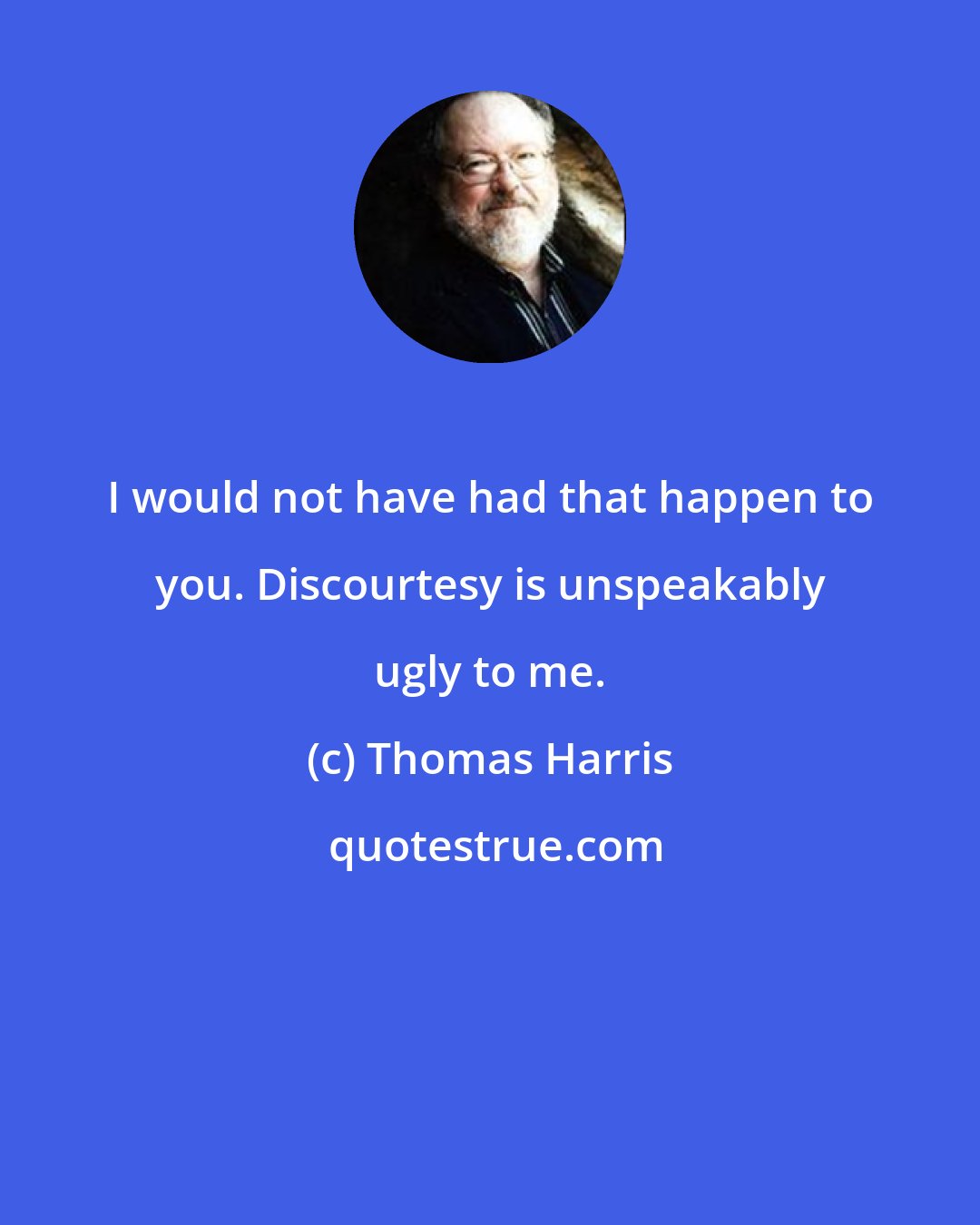 Thomas Harris: I would not have had that happen to you. Discourtesy is unspeakably ugly to me.