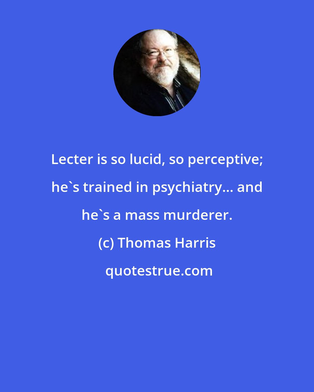 Thomas Harris: Lecter is so lucid, so perceptive; he's trained in psychiatry... and he's a mass murderer.