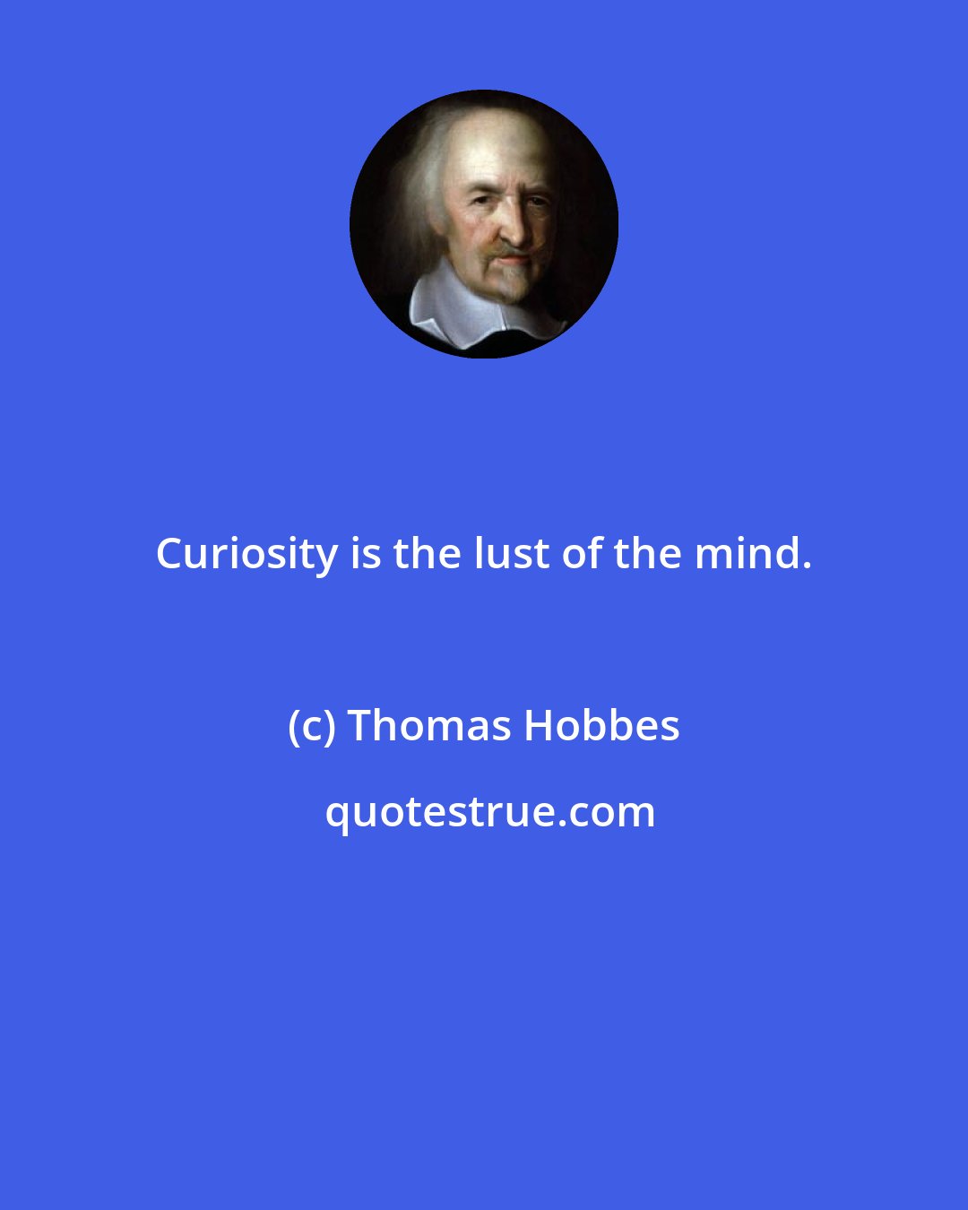 Thomas Hobbes: Curiosity is the lust of the mind.