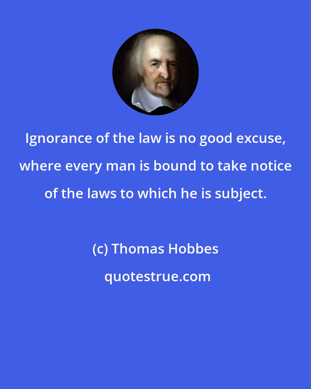 Thomas Hobbes: Ignorance of the law is no good excuse, where every man is bound to take notice of the laws to which he is subject.