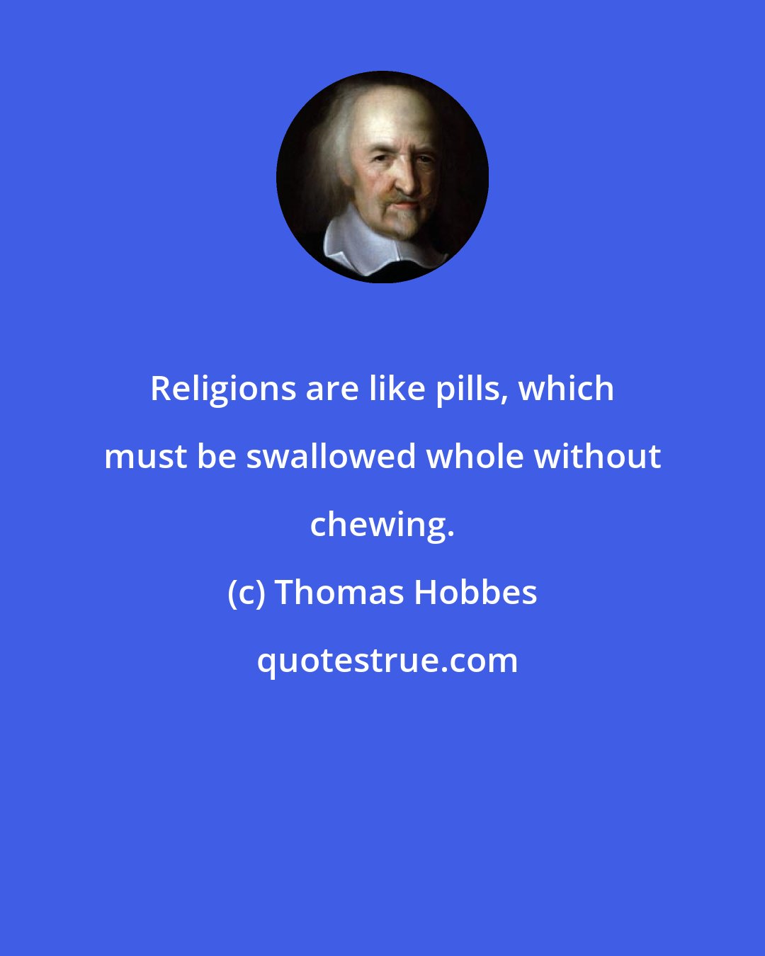 Thomas Hobbes: Religions are like pills, which must be swallowed whole without chewing.