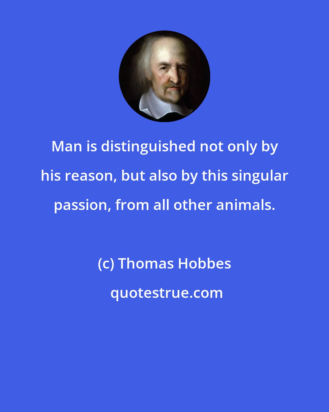 Thomas Hobbes: Man is distinguished not only by his reason, but also by this singular passion, from all other animals.