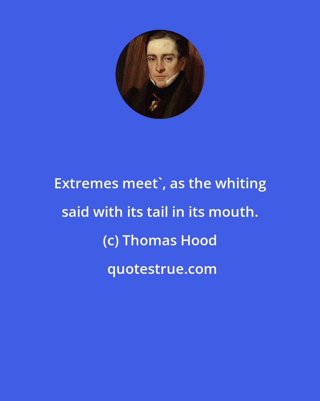 Thomas Hood: Extremes meet', as the whiting said with its tail in its mouth.