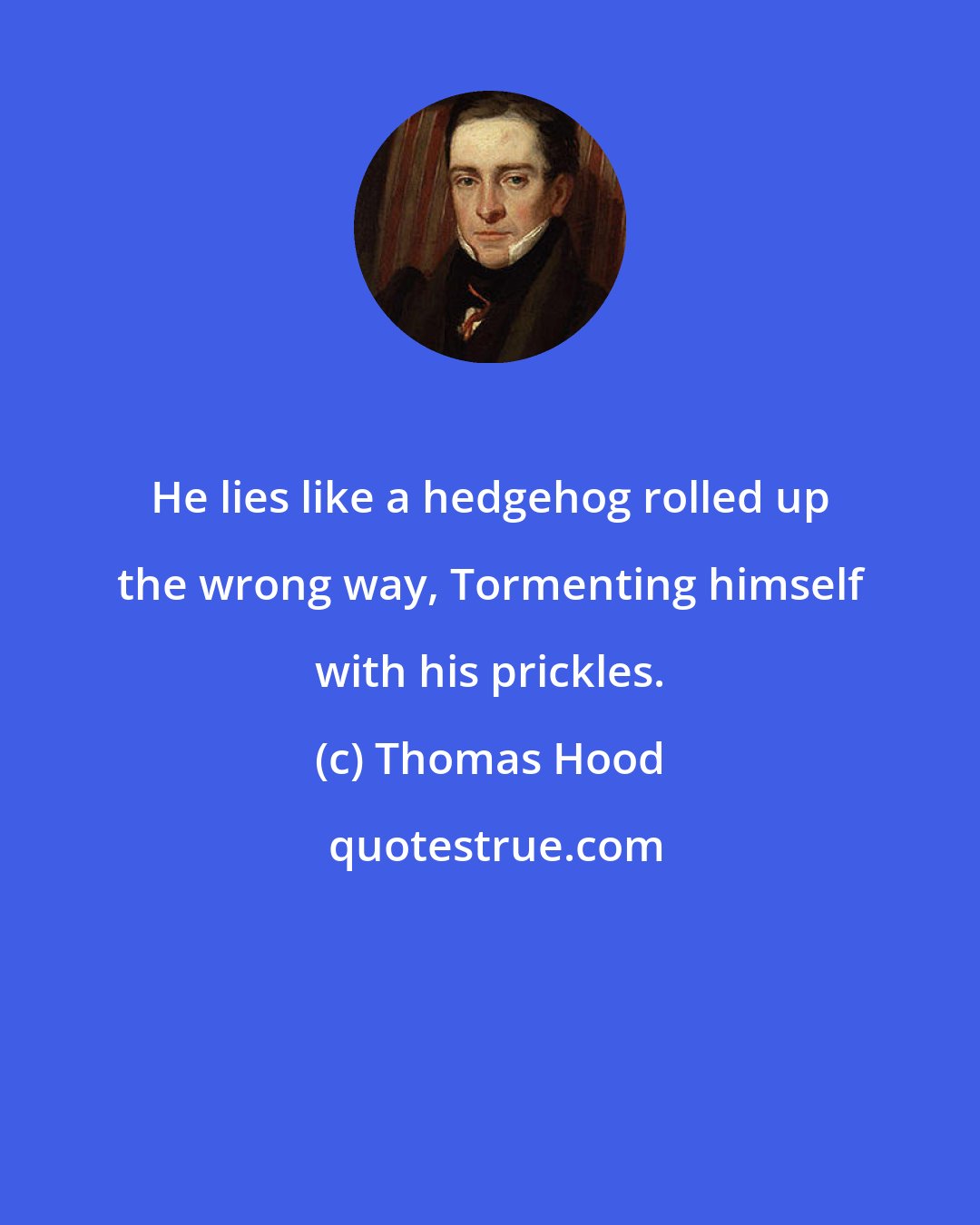 Thomas Hood: He lies like a hedgehog rolled up the wrong way, Tormenting himself with his prickles.