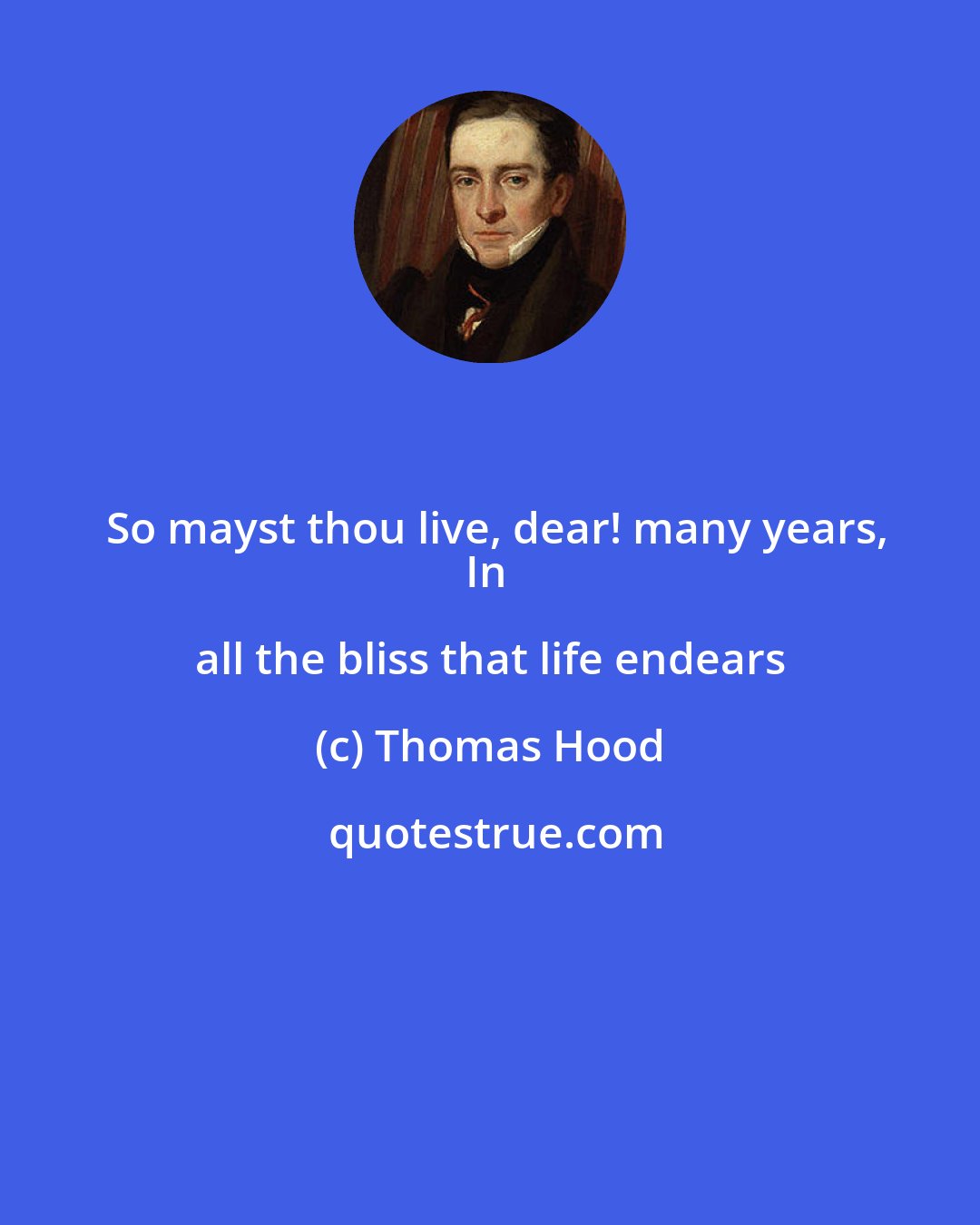 Thomas Hood: So mayst thou live, dear! many years,
In all the bliss that life endears