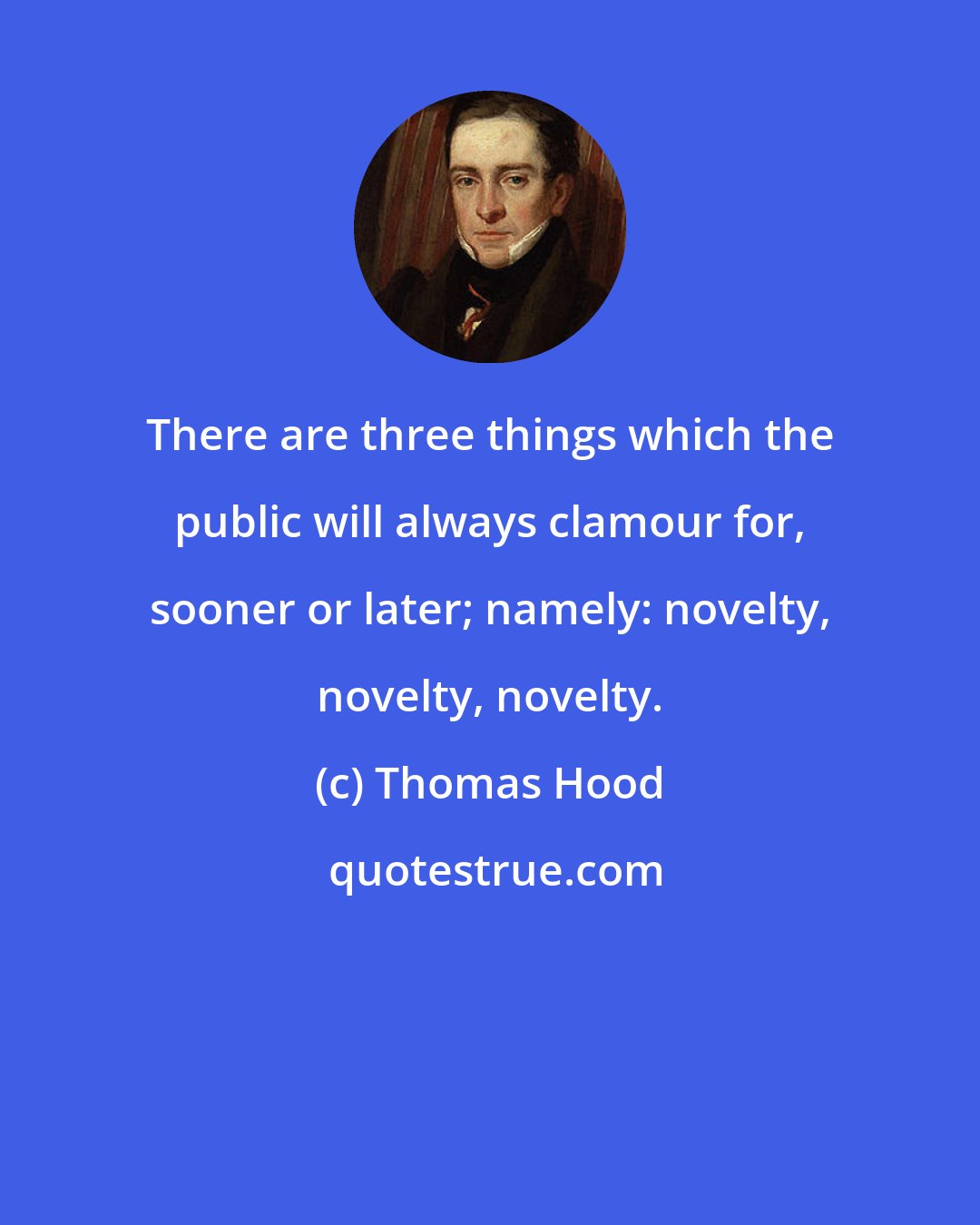 Thomas Hood: There are three things which the public will always clamour for, sooner or later; namely: novelty, novelty, novelty.