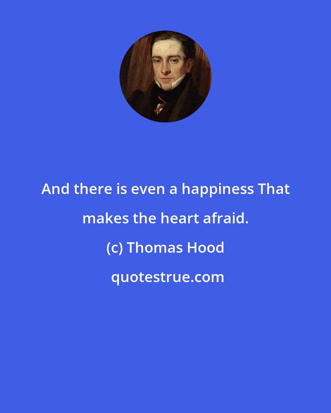 Thomas Hood: And there is even a happiness That makes the heart afraid.