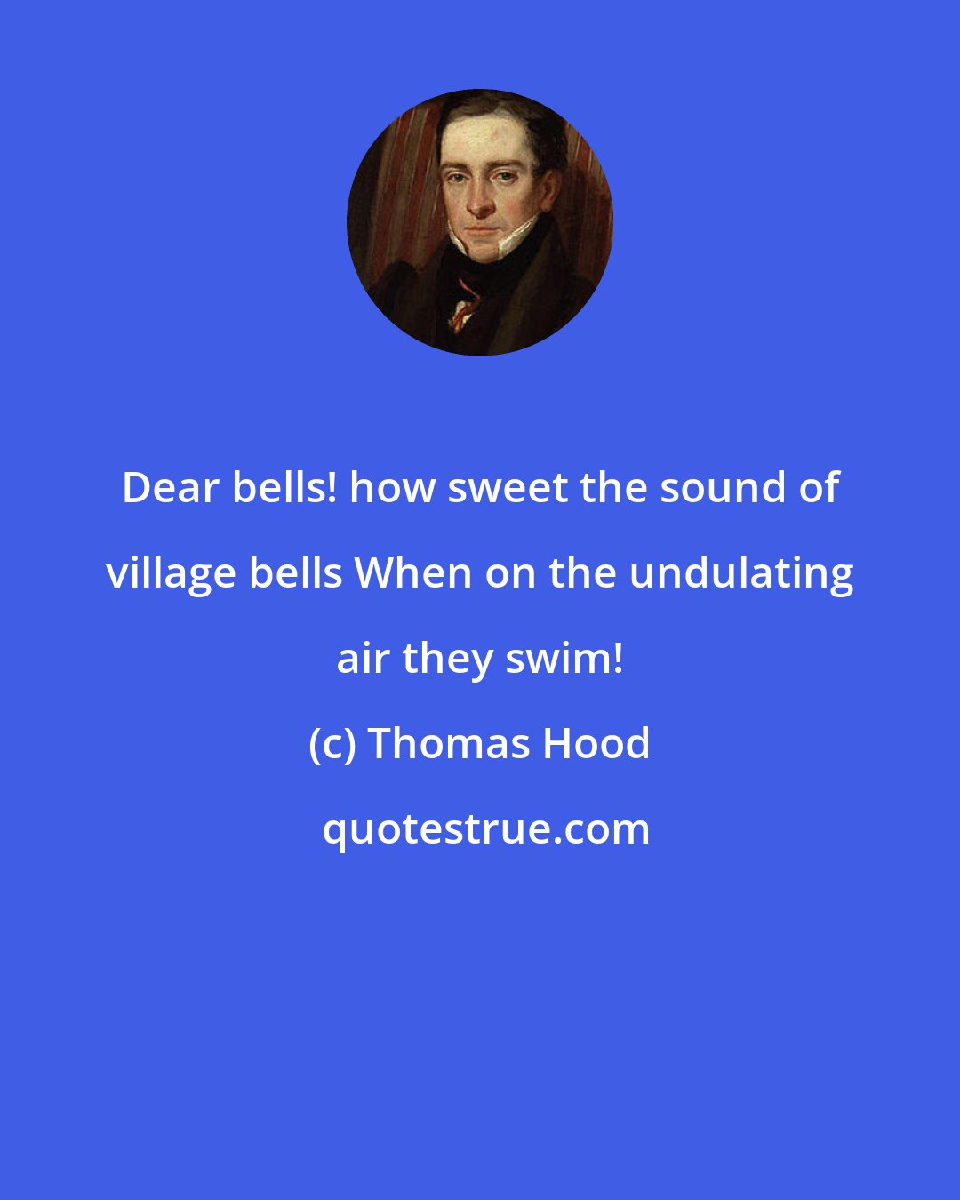 Thomas Hood: Dear bells! how sweet the sound of village bells When on the undulating air they swim!