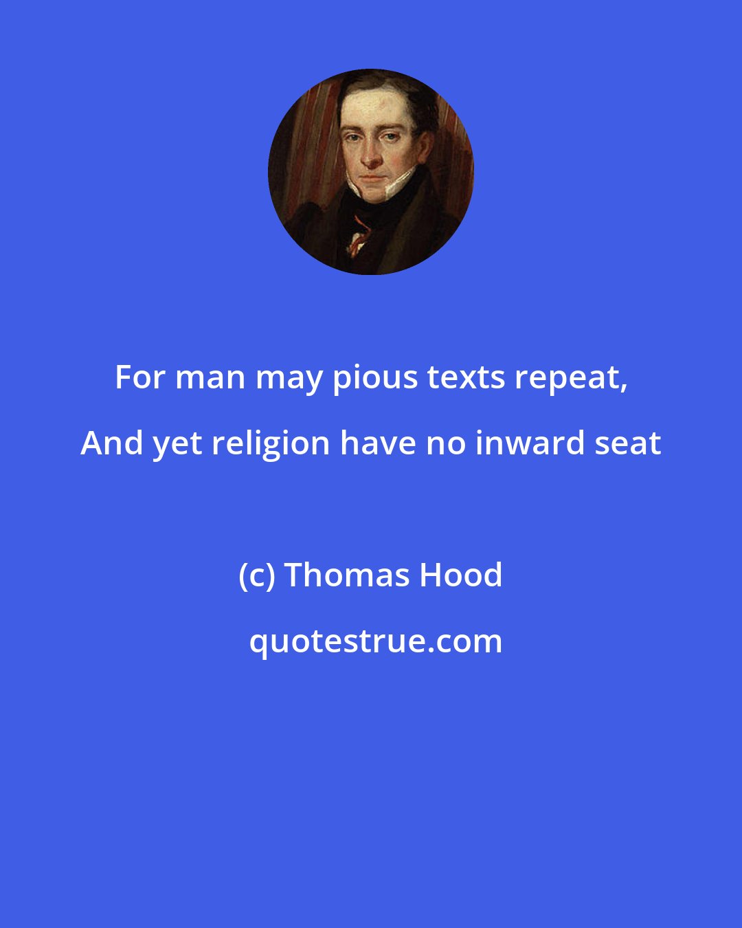 Thomas Hood: For man may pious texts repeat, And yet religion have no inward seat