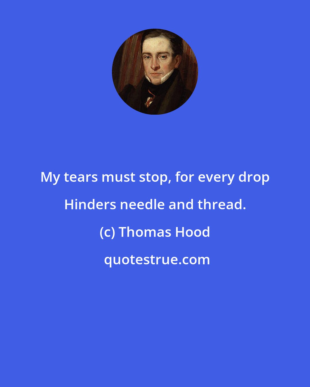 Thomas Hood: My tears must stop, for every drop Hinders needle and thread.