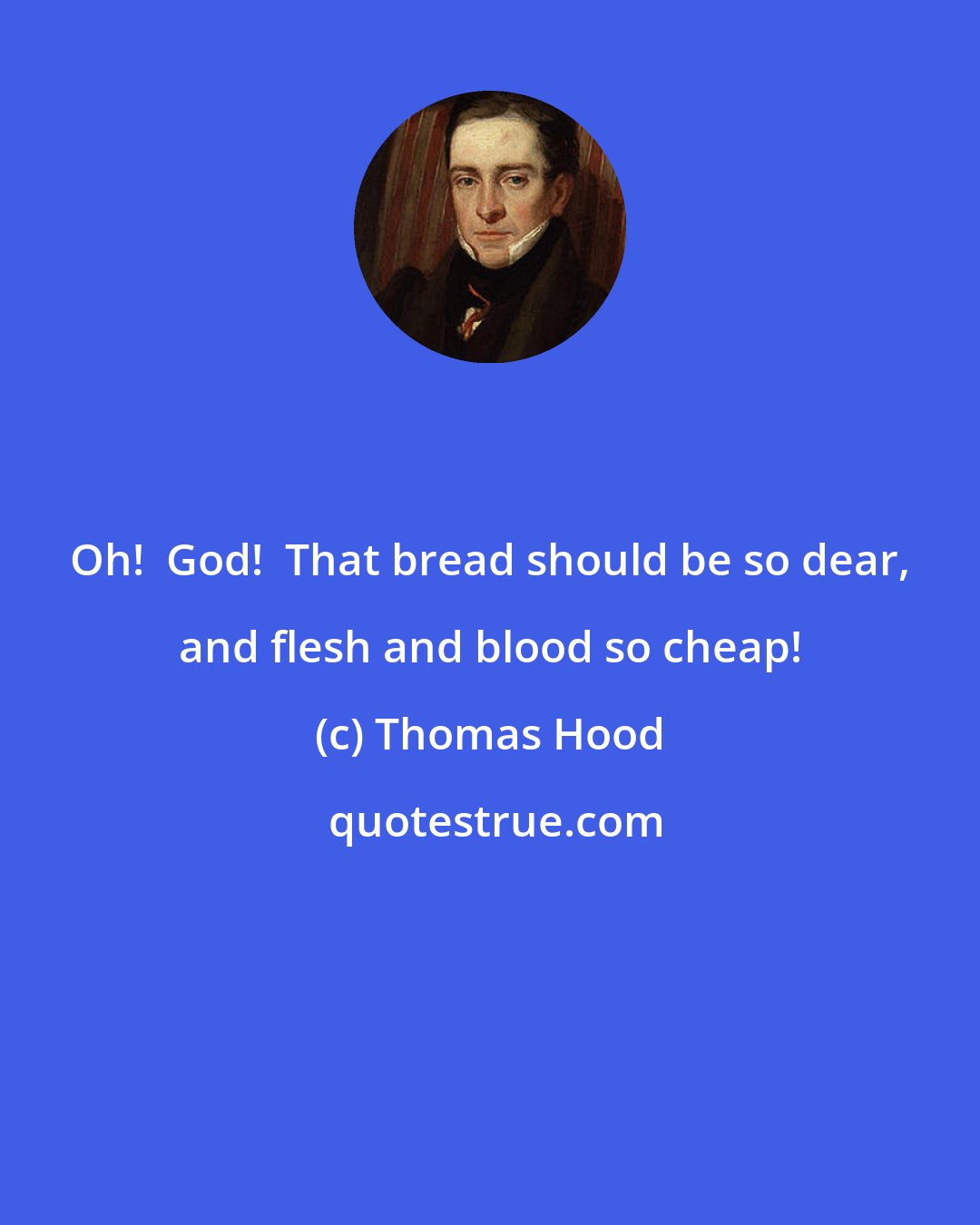 Thomas Hood: Oh!  God!  That bread should be so dear, and flesh and blood so cheap!