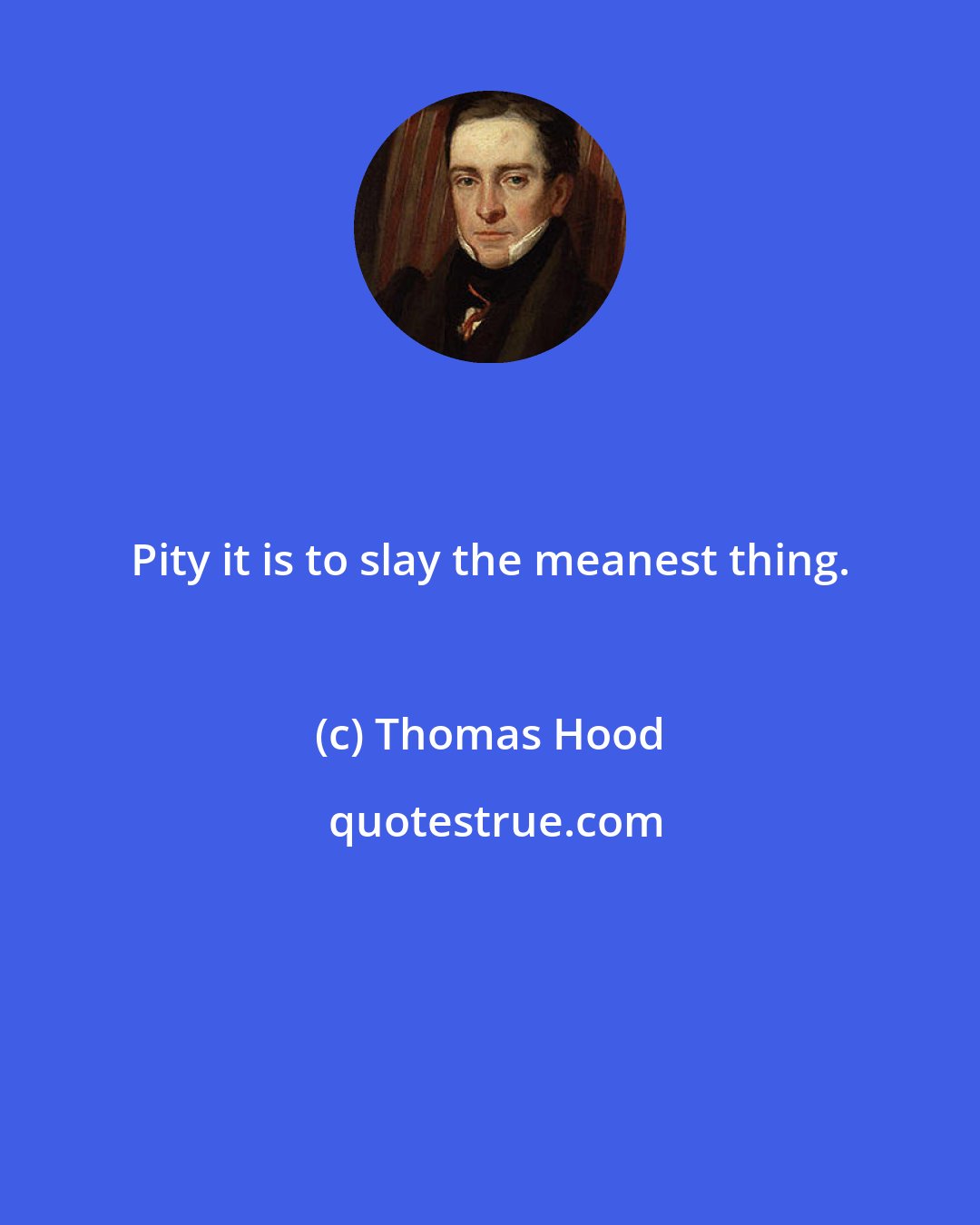 Thomas Hood: Pity it is to slay the meanest thing.