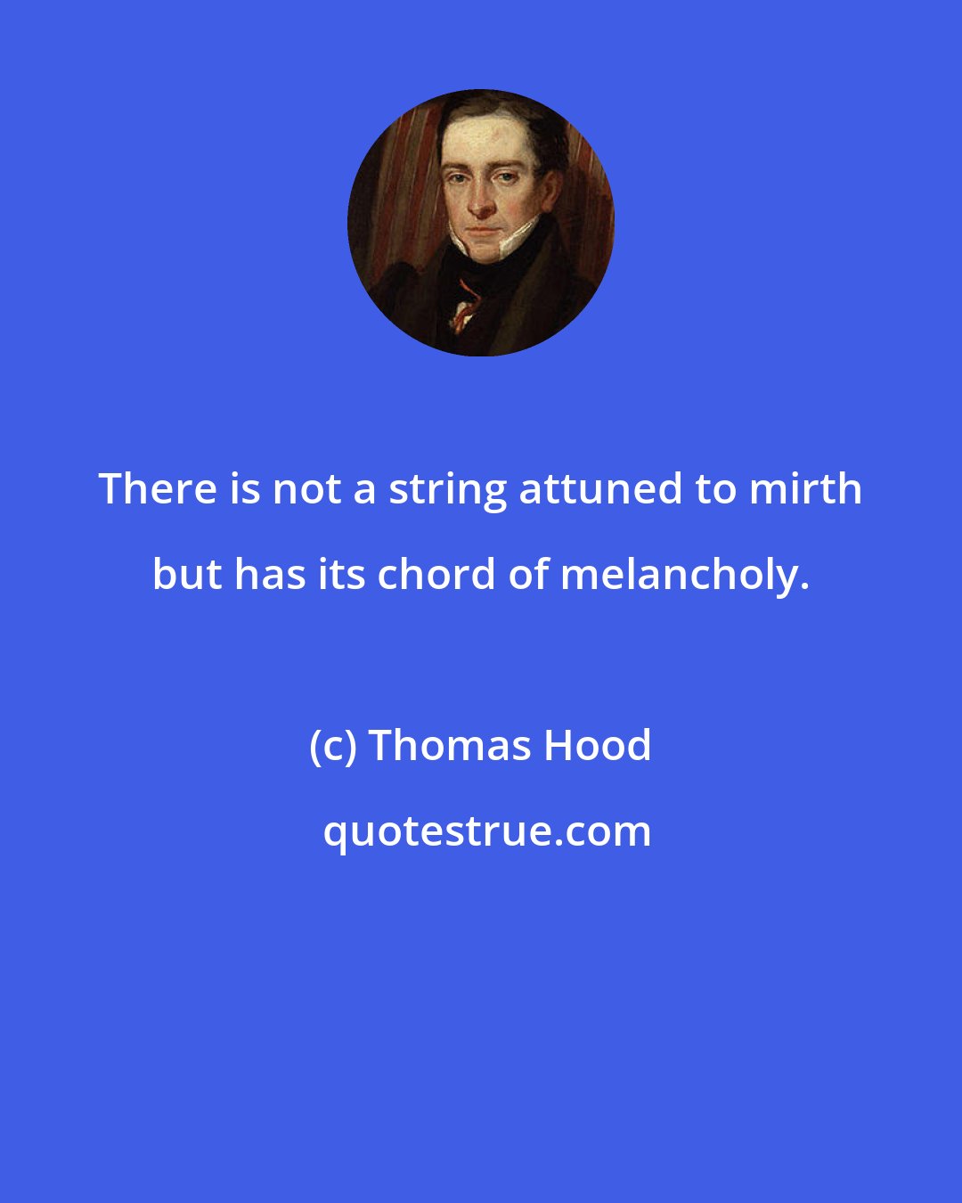 Thomas Hood: There is not a string attuned to mirth but has its chord of melancholy.