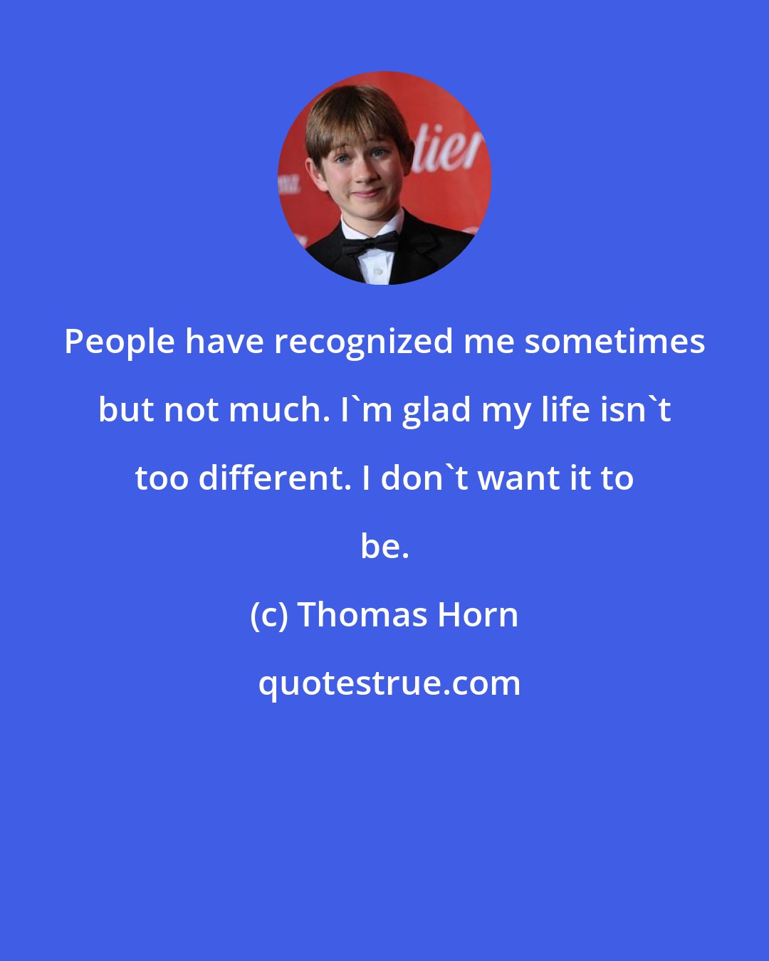 Thomas Horn: People have recognized me sometimes but not much. I'm glad my life isn't too different. I don't want it to be.