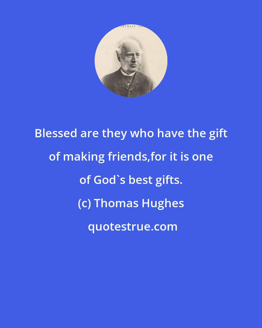 Thomas Hughes: Blessed are they who have the gift of making friends,for it is one of God's best gifts.